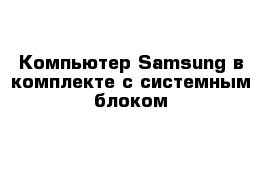 Компьютер Samsung в комплекте с системным блоком